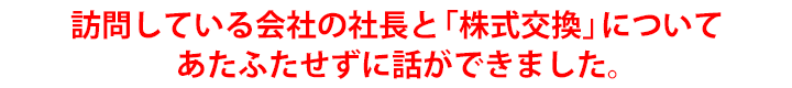 訪問している会社の社長と「株式交換」についてあたふたせずに話ができました。