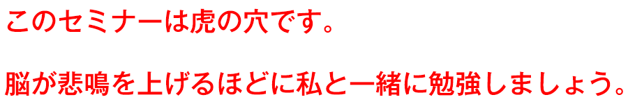 このセミナーは虎の穴です。脳が悲鳴を上げるほどに私と一緒に勉強しましょう。