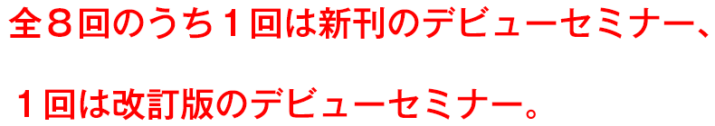 全８回のうち１回は新刊のデビューセミナー、１回は改訂版のデビューセミナー。
