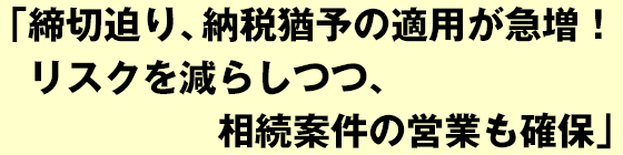 締切迫り、納税猶予の適用が急増！ リスクを減らしつつ、相続案件の営業も確保