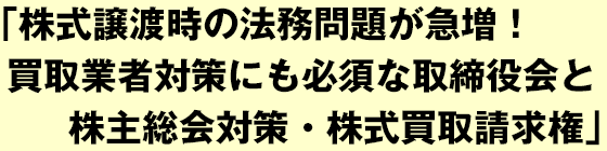 株式譲渡時の法務問題が急増！ 買取業者対策にも必須な取締役会と株主総会対策・株式買取請求権