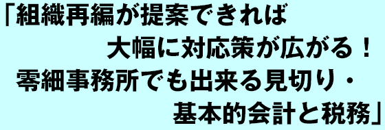 組織再編が提案できれば大幅に対応策が広がる！零細事務所でも出来る見切り・基本的会計と税務