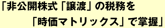 非公開株式「譲渡」の税務を「時価マトリックス」で掌握