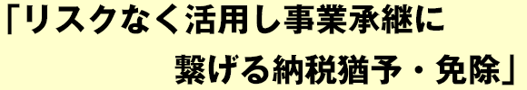 リスクなく活用し事業承継に繋げる納税猶予・免除
